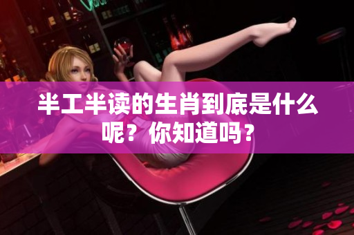半工半读的生肖到底是什么呢？你知道吗？