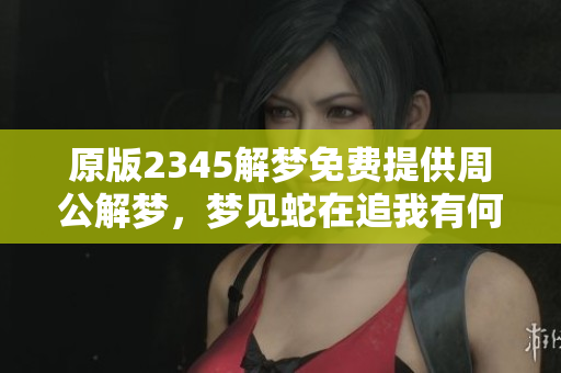 原版2345解梦免费提供周公解梦，梦见蛇在追我有何寓意分析
