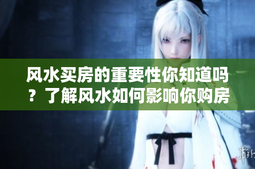 风水买房的重要性你知道吗？了解风水如何影响你购房的决定。