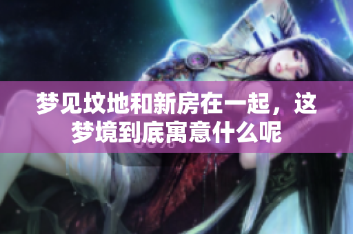 梦见坟地和新房在一起，这梦境到底寓意什么呢