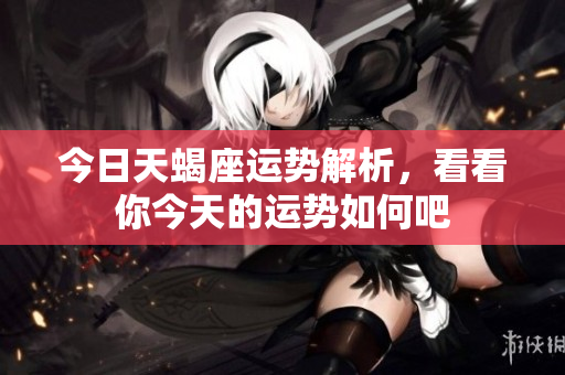 今日天蝎座运势解析，看看你今天的运势如何吧