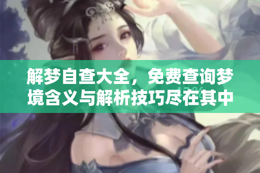 解梦自查大全，免费查询梦境含义与解析技巧尽在其中