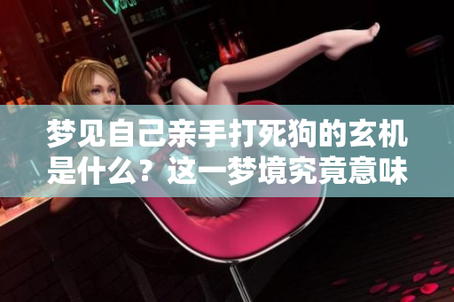 梦见自己亲手打死狗的玄机是什么？这一梦境究竟意味着什么呢？