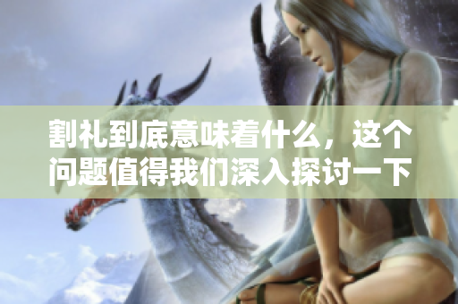 割礼到底意味着什么，这个问题值得我们深入探讨一下