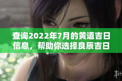 查询2022年7月的黄道吉日信息，帮助你选择良辰吉日