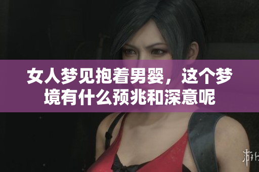 女人梦见抱着男婴，这个梦境有什么预兆和深意呢