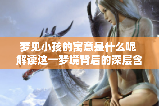 梦见小孩的寓意是什么呢 解读这一梦境背后的深层含义