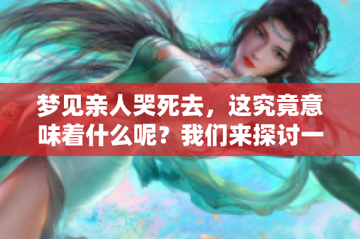 梦见亲人哭死去，这究竟意味着什么呢？我们来探讨一下其中的含义。