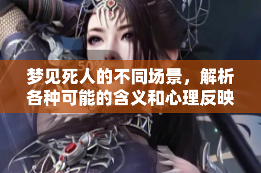 梦见死人的不同场景，解析各种可能的含义和心理反映
