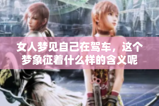 女人梦见自己在驾车，这个梦象征着什么样的含义呢