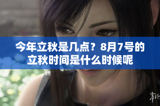 今年立秋是几点？8月7号的立秋时间是什么时候呢