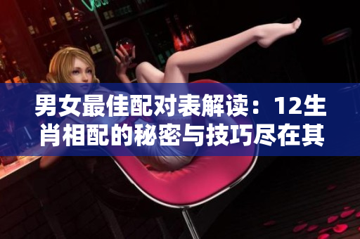 男女最佳配对表解读：12生肖相配的秘密与技巧尽在其中