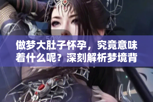 做梦大肚子怀孕，究竟意味着什么呢？深刻解析梦境背后的含义。