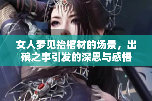 女人梦见抬棺材的场景，出殡之事引发的深思与感悟