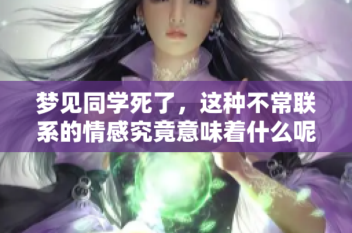 梦见同学死了，这种不常联系的情感究竟意味着什么呢