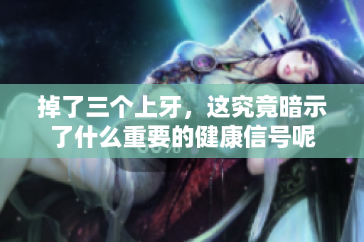 掉了三个上牙，这究竟暗示了什么重要的健康信号呢