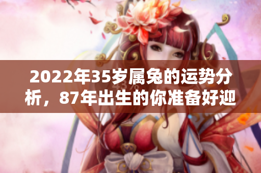 2022年35岁属兔的运势分析，87年出生的你准备好迎接变化了吗