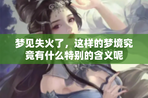 梦见失火了，这样的梦境究竟有什么特别的含义呢