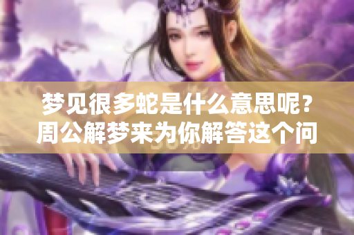 梦见很多蛇是什么意思呢？周公解梦来为你解答这个问题