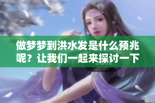做梦梦到洪水发是什么预兆呢？让我们一起来探讨一下这个问题吧。