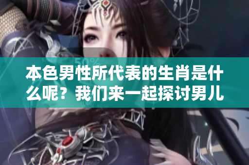 本色男性所代表的生肖是什么呢？我们来一起探讨男儿本色的深意。
