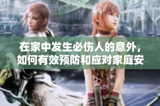 在家中发生必伤人的意外，如何有效预防和应对家庭安全问题