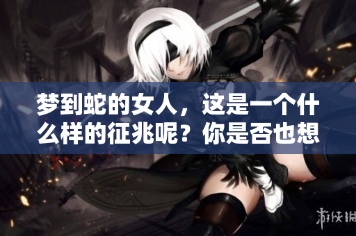 梦到蛇的女人，这是一个什么样的征兆呢？你是否也想知道这个梦的含义？