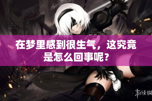 在梦里感到很生气，这究竟是怎么回事呢？