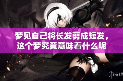 梦见自己将长发剪成短发，这个梦究竟意味着什么呢