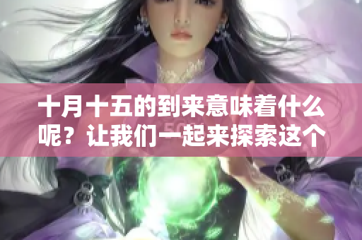 十月十五的到来意味着什么呢？让我们一起来探索这个特别的日子吧！