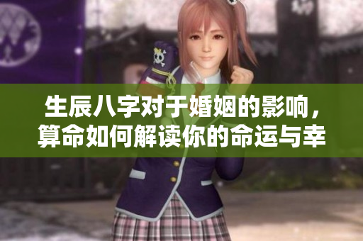 生辰八字对于婚姻的影响，算命如何解读你的命运与幸福