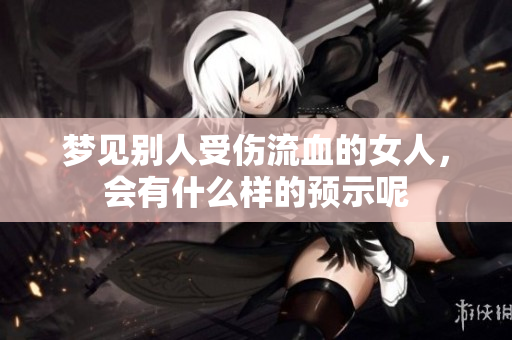 梦见别人受伤流血的女人，会有什么样的预示呢