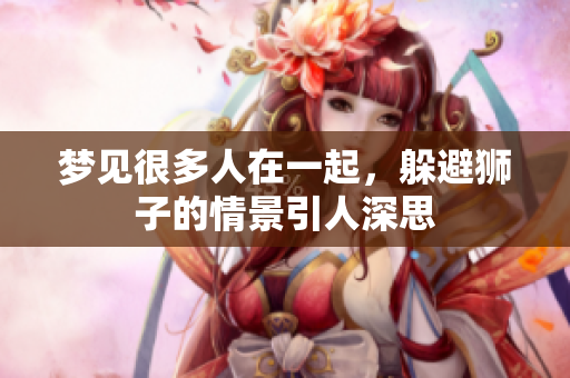 梦见很多人在一起，躲避狮子的情景引人深思