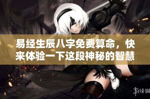 易经生辰八字免费算命，快来体验一下这段神秘的智慧之旅
