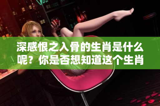 深感恨之入骨的生肖是什么呢？你是否想知道这个生肖的秘密。