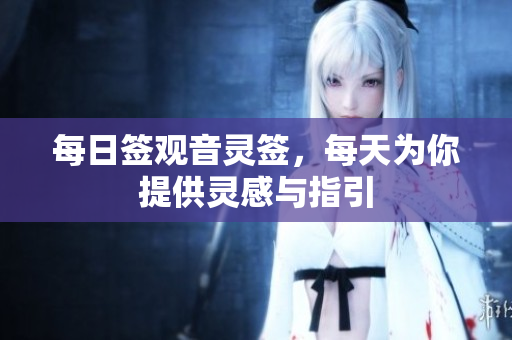 每日签观音灵签，每天为你提供灵感与指引