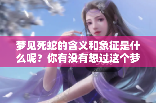 梦见死蛇的含义和象征是什么呢？你有没有想过这个梦的深层意义？