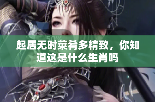 起居无时菜肴多精致，你知道这是什么生肖吗