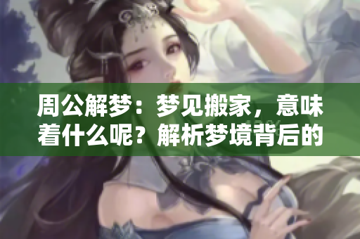 周公解梦：梦见搬家，意味着什么呢？解析梦境背后的寓意。