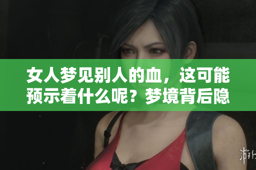 女人梦见别人的血，这可能预示着什么呢？梦境背后隐藏着怎样的深意？