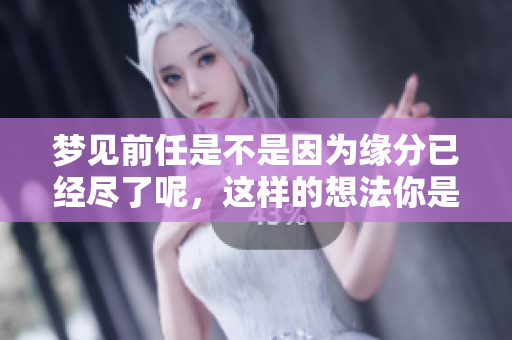 梦见前任是不是因为缘分已经尽了呢，这样的想法你是否也曾有过呢