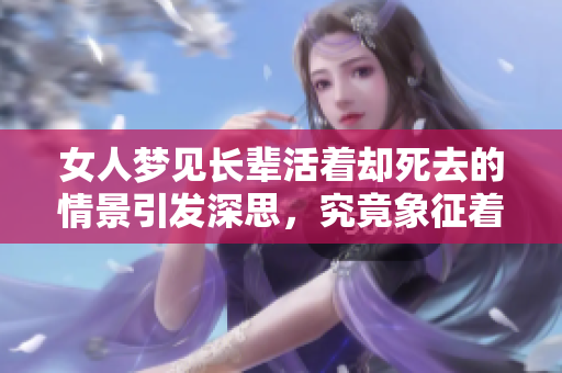 女人梦见长辈活着却死去的情景引发深思，究竟象征着什么呢