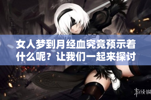 女人梦到月经血究竟预示着什么呢？让我们一起来探讨一下这个问题。