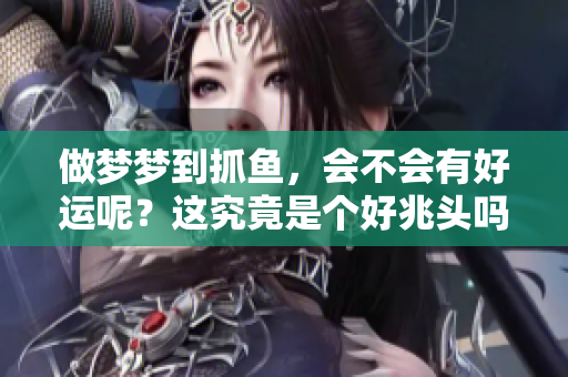 做梦梦到抓鱼，会不会有好运呢？这究竟是个好兆头吗？