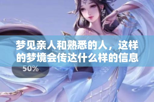 梦见亲人和熟悉的人，这样的梦境会传达什么样的信息呢