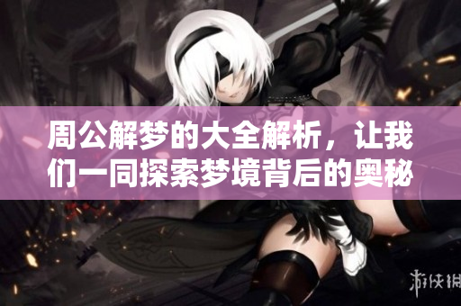 周公解梦的大全解析，让我们一同探索梦境背后的奥秘与含义