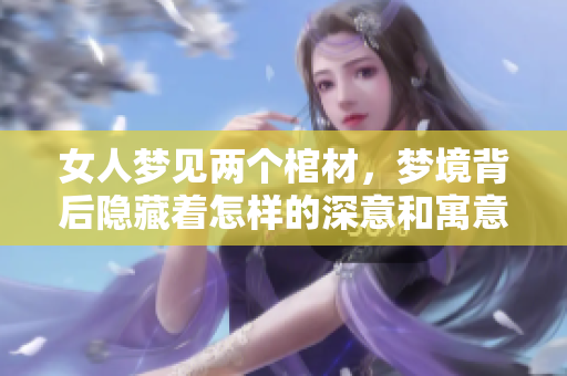 女人梦见两个棺材，梦境背后隐藏着怎样的深意和寓意呢