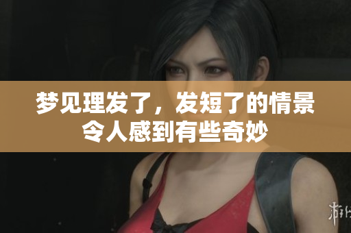 梦见理发了，发短了的情景令人感到有些奇妙