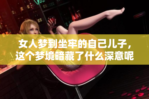 女人梦到坐牢的自己儿子，这个梦境暗藏了什么深意呢