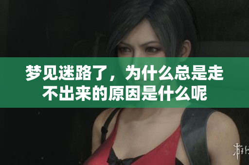 梦见迷路了，为什么总是走不出来的原因是什么呢